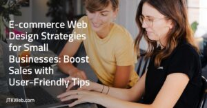 E-commerce Web Design Strategies for Small Businesses: Boost Sales with User-Friendly Tips